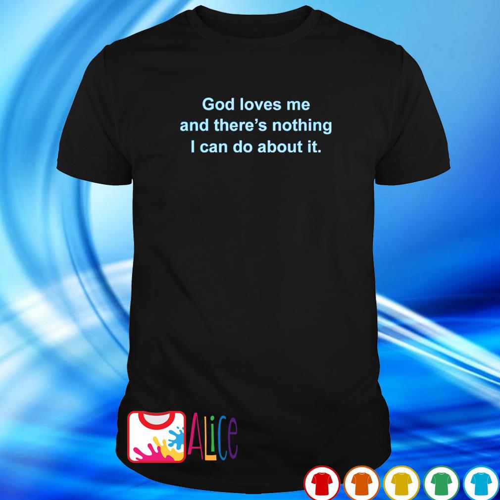 God loves me and there's nothing I can do about it shirt, hoodie ...