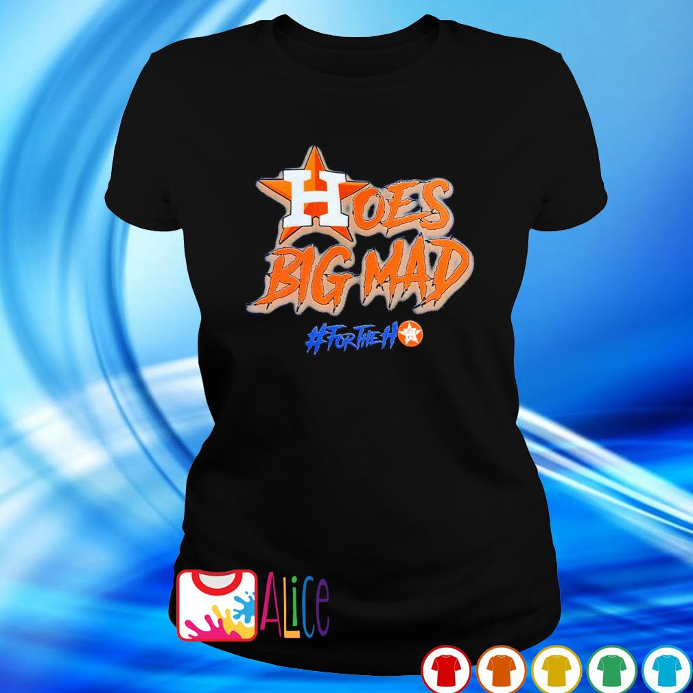 Hoes Big Mad T-Shirt + Hoodie  Houston Astro #FortheH - Skullridding