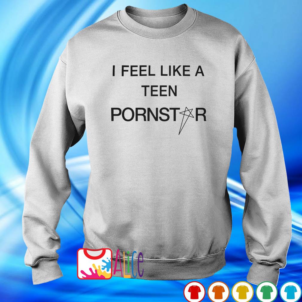 Best i feel like a teen pornstar shirt, hoodie, sweater, long sleeve and  tank top