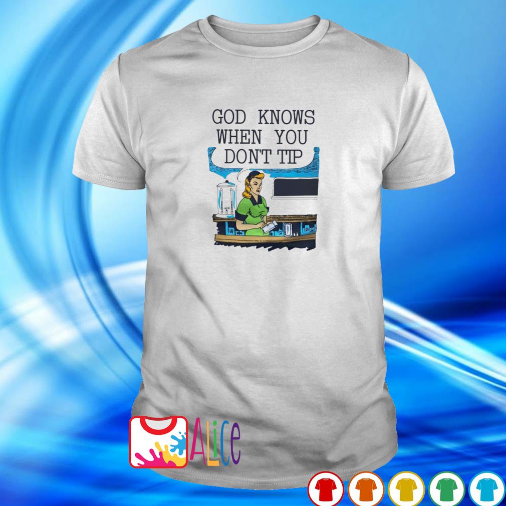 Nice god knows when you don’t tip shirt