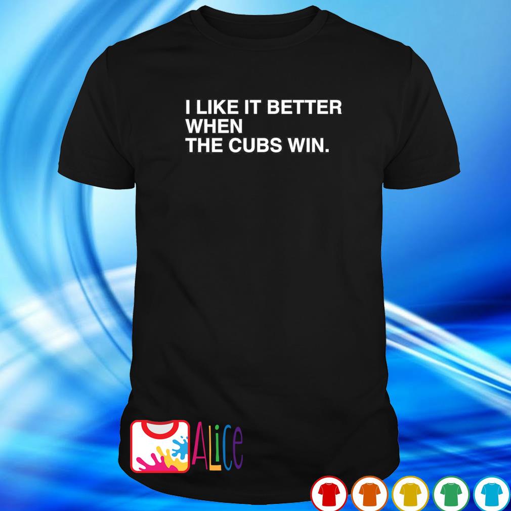 Nice i like it better when the Chicago Cubs win shirt