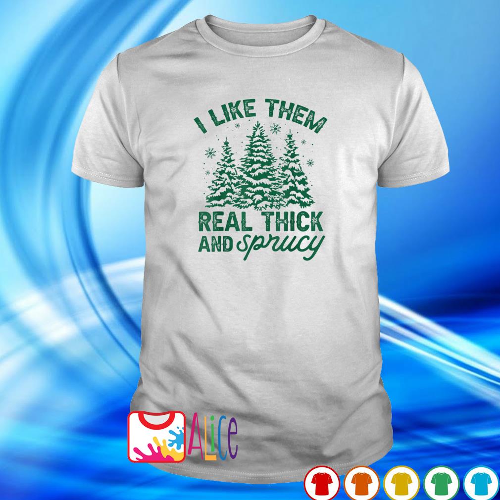 Official i like them real thick and sprucey Christmas tree shirt