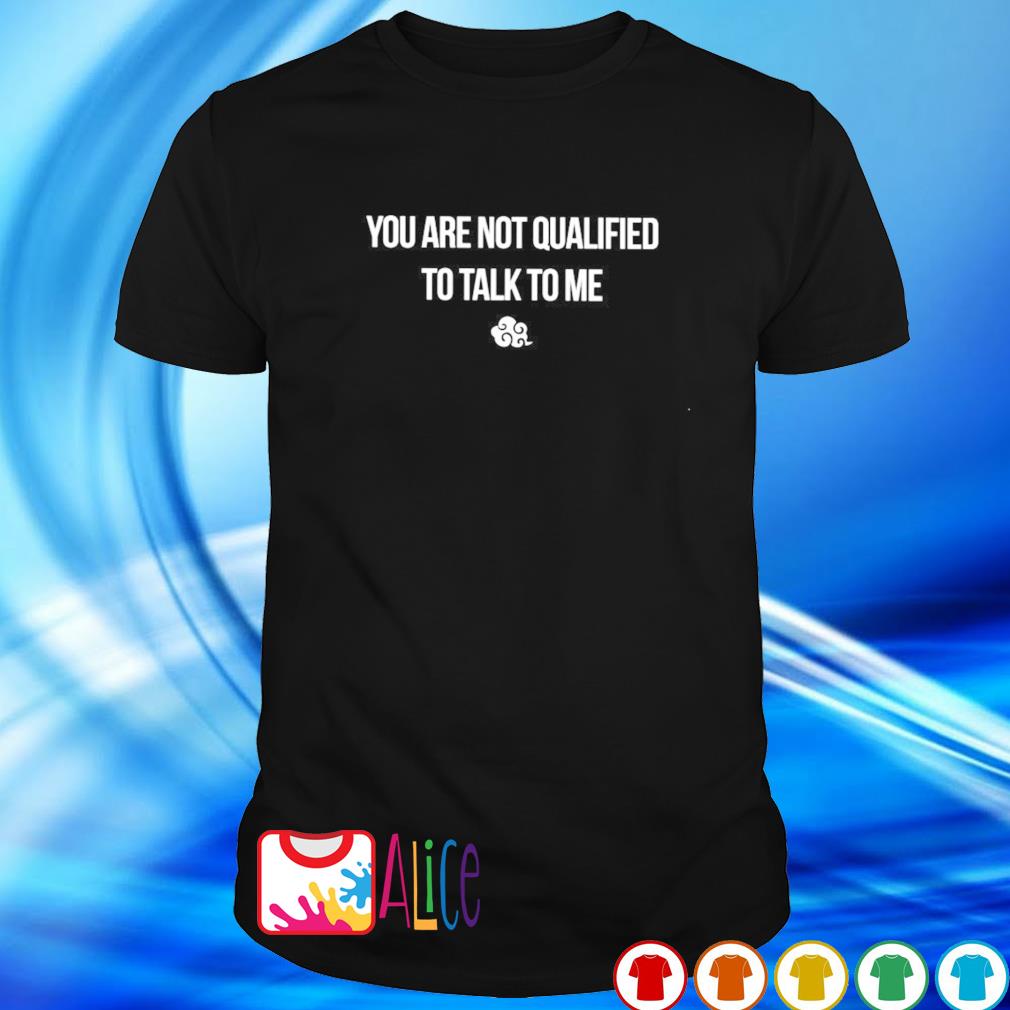 Original you are not qualified to talk to me shirt