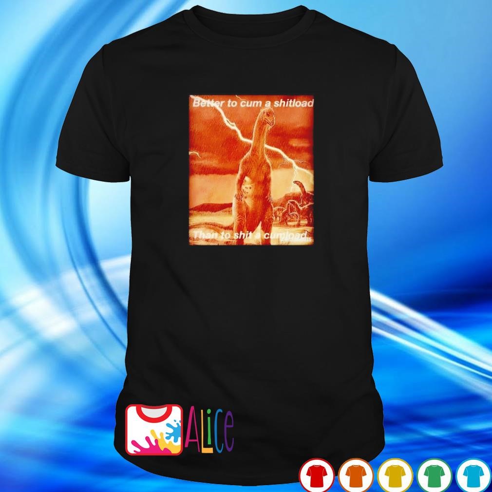 Funny better to cum shiload than to shit a cumload shirt