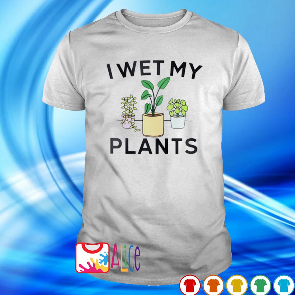 i just wet my plants shirt